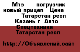 Мтз-82.1 погрузчик новый,прицеп › Цена ­ 685 000 - Татарстан респ., Казань г. Авто » Спецтехника   . Татарстан респ.